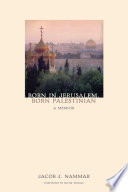 Born in Jerusalem, born Palestinian : a memoir /