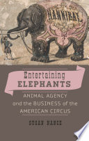 Entertaining elephants : animal agency and the business of the American circus /