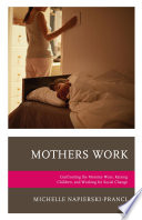 Mothers work : confronting the Mommy Wars, raising children, and working for social change /