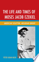 The life and times of Moses Jacob Ezekiel : American sculptor, Arcadian knight /