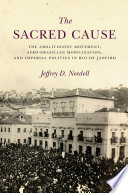 The sacred cause : the abolitionist movement, Afro-Brazilian mobilization, and imperial politics in Rio de Janeiro /