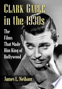 Clark Gable in the 1930s : the films that made him king of Hollywood /