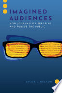 Imagined audiences : how journalists perceive and pursue the public /