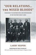 Our relations... the mixed bloods : Indigenous transformation and dispossession in the western Great Lakes /