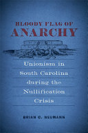 Bloody flag of anarchy : Unionism in South Carolina during the nullification crisis /
