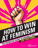 How to win at feminism : the definitive guide to having it all--and then some! /