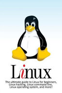 Linux : the ultimate guide to Linux for beginners, Linux hacking, Linux command line, Linux operating system, and more!.