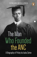 The man who founded the ANC : a biography of Pixley ka Isaka Seme /