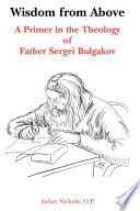 Wisdom from Above : a primer in the Theology of Father Sergei Bulgakov /
