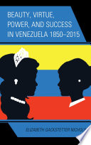 Beauty, virtue, power, and success in Venezuela 1850-2015 /