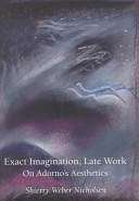 Exact imagination, late work : on Adorno's Aesthetics /
