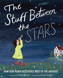 The stuff between the stars : how Vera Rubin discovered most of the universe /