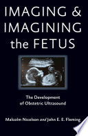 Imaging and imagining the fetus : the development of obstetric ultrasound /