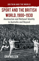 Sport and the British world, 1900-1930 : amateurism and national identity in Australasia and beyond /