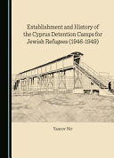 Establishment and history of the Cyprus detention camps for Jewish refugees (1946-1949) /