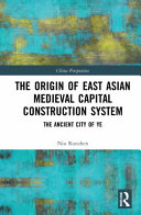 The origin of east Asian medieval capital construction system : the ancient city of Ye /