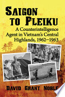 Saigon to Pleiku : a counterintelligence agent in Vietnam's central highlands, 1962-1963 /