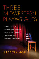 Three Midwestern playwrights : how Floyd Dell, George Cram Cook, and Susan Glaspell transformed American theatre /
