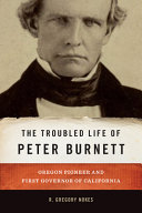 The troubled life of Peter Burnett : Oregon pioneer and first Governor of California /