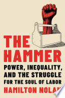 The hammer : power, inequality, and the struggle for the soul of labor /