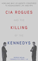 CIA rogues and the killing of the Kennedys : how and why US agents conspired to kill JFK and RFK /