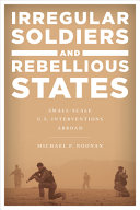 Irregular soldiers and rebellious states : small-scale U.S. interventions abroad /