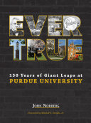 Ever true : 150 years of giant leaps at Purdue University /