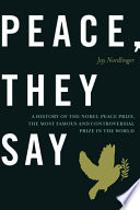 Peace, they say : a history of the Nobel Peace Prize, the most famous and controversial prize in the world /