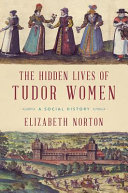 The hidden lives of Tudor women : a social history /