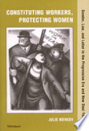 Constituting workers, protecting women : gender, law, and labor in the progressive era and New Deal years /