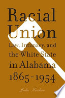 Racial union : law, intimacy, and the White state in Alabama, 1865-1954 /