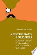 Yesterday's soldiers : European military professionalism in South America, 1890-1940 /