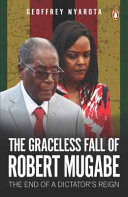 The graceless fall of Robert Mugabe : the end of a dictator's reign /