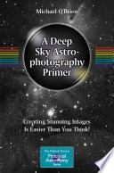 A Deep Sky Astrophotography Primer : Creating Stunning Images Is Easier Than You Think! /
