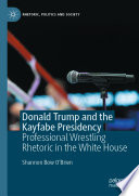 Donald Trump and the Kayfabe Presidency : Professional Wrestling Rhetoric in the White House /