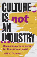 Culture is not an industry : reclaiming art and culture for the common good /