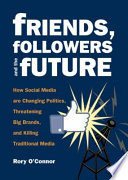 Friends, followers, and the future : how social media are changing politics, threatening big brands, and killing traditional media /