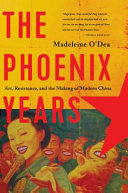 The phoenix years : art, resistance and the making of modern China /