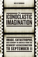The iconoclastic imagination : image, catastrophe, and economy in America from the Kennedy assassination to September 11 /