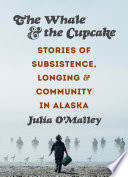 The whale & the cupcake : stories of subsistence, longing, and community in Alaska /