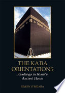 The Ka'ba orientations : readings in Islam's ancient house /