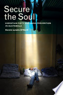 Secure the soul : Christian piety and gang prevention in Guatemala /