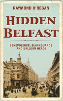 Hidden Belfast : benevolence, blackguards, and balloon heads /