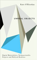 Unreal objects : digital materialities, technoscientific projects and political realities /