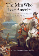 The men who lost America : British leadership, the American Revolution, and the fate of the empire /