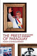 The priest of Paraguay : Fernando Lugo and the making of a nation /