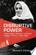 Disruptive power : Catholic women, miracles, and politics in Germany, 1918-1965 /