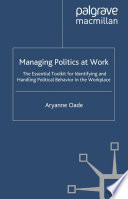 Managing Politics at Work : The Essential Toolkit for Identifying and Handling Political Behavior in the Workplace /