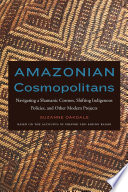 Amazonian cosmopolitans : navigating a shamanic cosmos, shifting indigenous policies, and other modern projects /