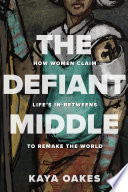 The Defiant Middle : How Women Claim Life's In-Betweens to Remake the World /